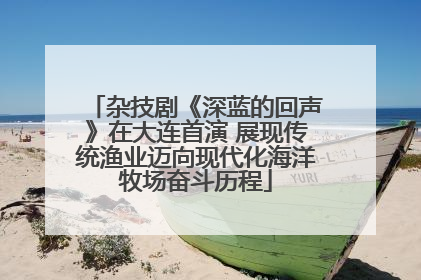 杂技剧《深蓝的回声》在大连首演 展现传统渔业迈向现代化海洋牧场奋斗历程