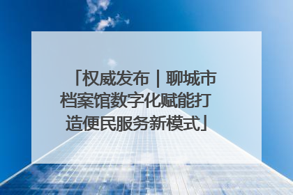 权威发布｜聊城市档案馆数字化赋能打造便民服务新模式