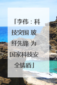 李伟：科技突围 玻纤先锋 为国家科技安全铸盾