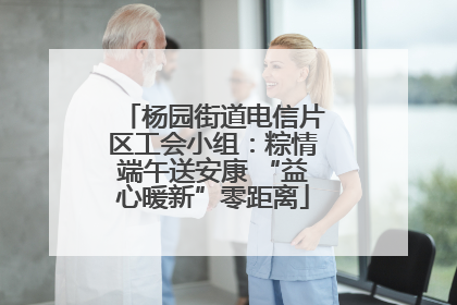杨园街道电信片区工会小组：粽情端午送安康 “益心暖新”零距离