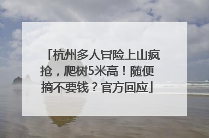 杭州多人冒险上山疯抢，爬树5米高！随便摘不要钱？官方回应