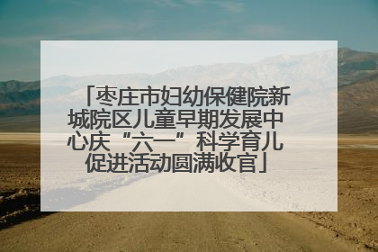 枣庄市妇幼保健院新城院区儿童早期发展中心庆“六一”科学育儿促进活动圆满收官