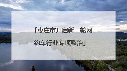 枣庄市开启新一轮网约车行业专项整治
