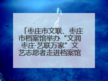 枣庄市文联、枣庄市档案馆举办“文润枣庄·艺联万家”文艺志愿者走进档案馆主题活动