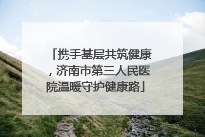 携手基层共筑健康，济南市第三人民医院温暖守护健康路