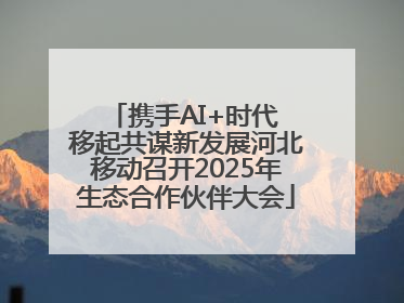 携手AI+时代 移起共谋新发展河北移动召开2025年生态合作伙伴大会