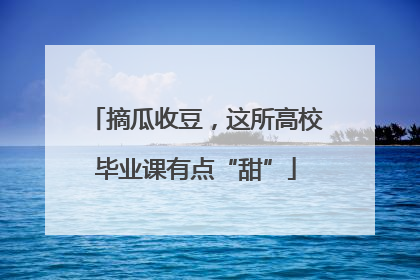 摘瓜收豆，这所高校毕业课有点“甜”