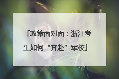 政策面对面：浙江考生如何“奔赴”军校