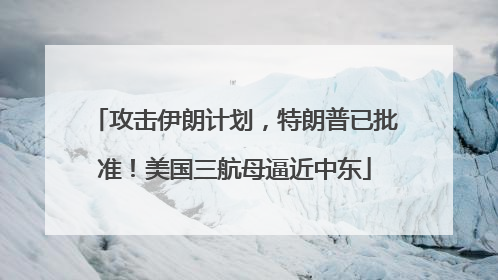 攻击伊朗计划，特朗普已批准！美国三航母逼近中东