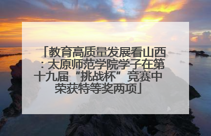 教育高质量发展看山西：太原师范学院学子在第十九届“挑战杯”竞赛中荣获特等奖两项