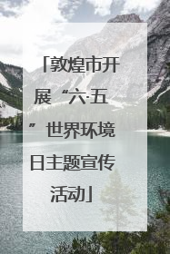 敦煌市开展“六·五”世界环境日主题宣传活动