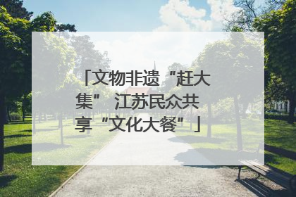 文物非遗“赶大集” 江苏民众共享“文化大餐”