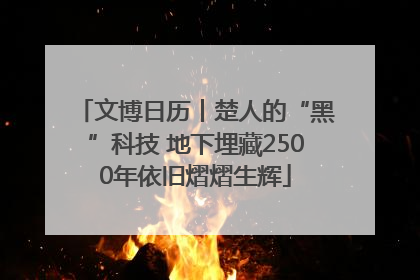 文博日历丨楚人的“黑”科技 地下埋藏2500年依旧熠熠生辉