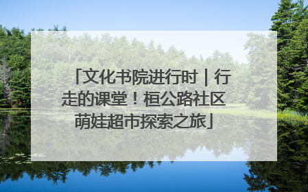 文化书院进行时｜行走的课堂！桓公路社区萌娃超市探索之旅