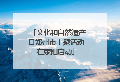 文化和自然遗产日郑州市主题活动在荥阳启动