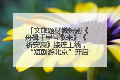 文旅题材微短剧《舟楫千里号歌来》《祈安澜》接连上线，“短剧游北京”开启大运河文化之旅