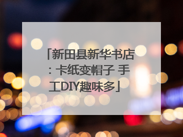 新田县新华书店：卡纸变帽子 手工DIY趣味多