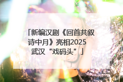 新编汉剧《回首共叙诗中月》亮相2025武汉“戏码头”
