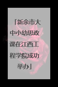 新余市大中小幼思政课在江西工程学院成功举办