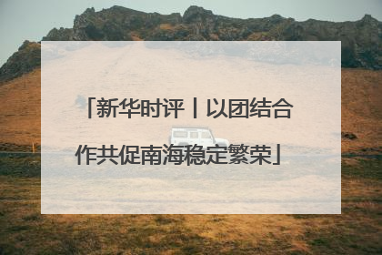 新华时评丨以团结合作共促南海稳定繁荣