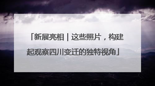 新展亮相｜这些照片，构建起观察四川变迁的独特视角