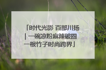 时代光影 百部川扬｜一碗凉粉麻辣破圈 一根竹子时尚跨界