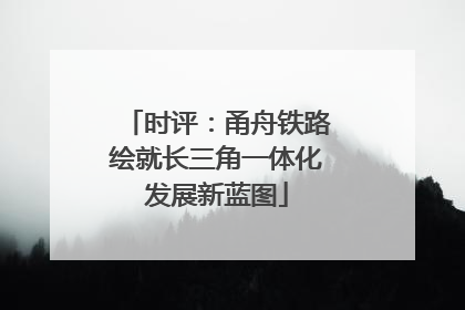 时评：甬舟铁路绘就长三角一体化发展新蓝图
