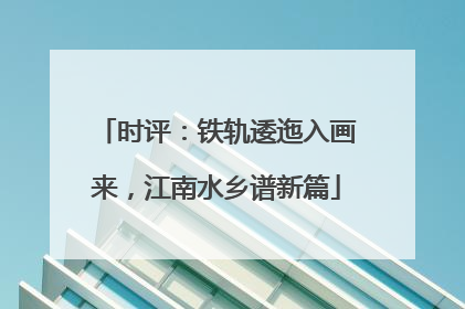 时评：铁轨逶迤入画来，江南水乡谱新篇