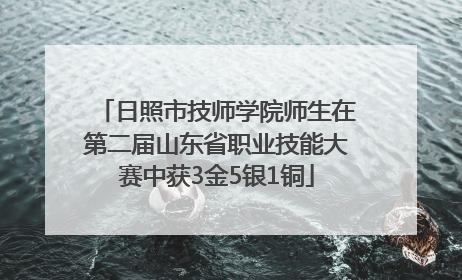 日照市技师学院师生在第二届山东省职业技能大赛中获3金5银1铜