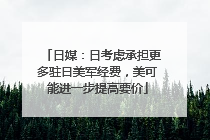 日媒：日考虑承担更多驻日美军经费，美可能进一步提高要价