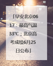 早安北京0617：最高气温33℃；北京高考成绩6月25日公布