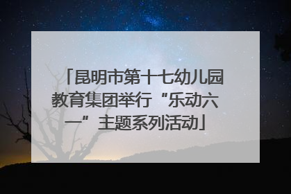昆明市第十七幼儿园教育集团举行“乐动六一”主题系列活动