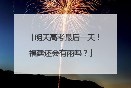 明天高考最后一天！福建还会有雨吗？
