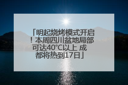 明起烧烤模式开启！本周四川盆地局部可达40℃以上 成都将热到17日