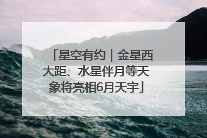 星空有约｜金星西大距、水星伴月等天象将亮相6月天宇