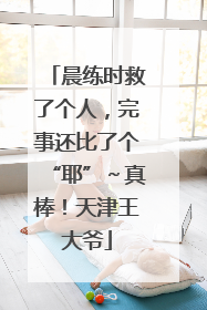 晨练时救了个人，完事还比了个“耶”～真棒！天津王大爷