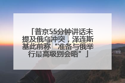 普京55分钟讲话未提及俄乌冲突，泽连斯基此前称“准备与俄举行最高级别会晤”