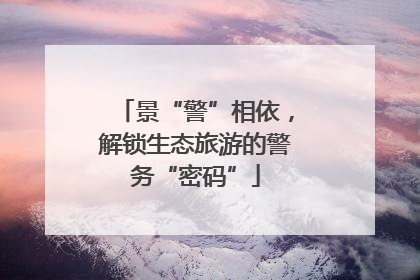 景“警”相依，解锁生态旅游的警务“密码”