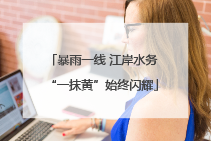 暴雨一线 江岸水务“一抹黄”始终闪耀