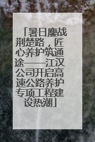 暑日鏖战荆楚路，匠心养护筑通途——江汉公司开启高速公路养护专项工程建设热潮