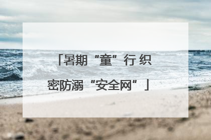 暑期“童”行 织密防溺“安全网”