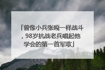 曾像小兵张嘎一样战斗，98岁抗战老兵唱起他学会的第一首军歌