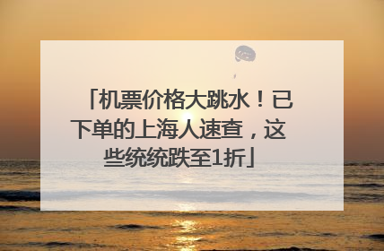 机票价格大跳水！已下单的上海人速查，这些统统跌至1折