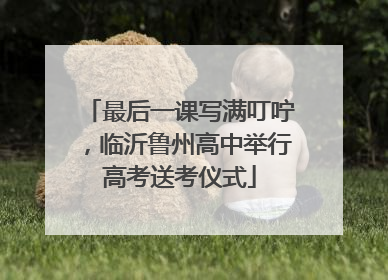 最后一课写满叮咛，临沂鲁州高中举行高考送考仪式