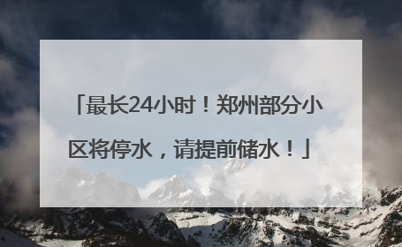最长24小时！郑州部分小区将停水，请提前储水！