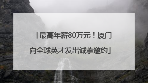 最高年薪80万元！厦门向全球英才发出诚挚邀约
