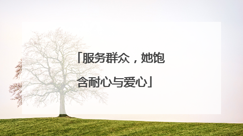 服务群众，她饱含耐心与爱心