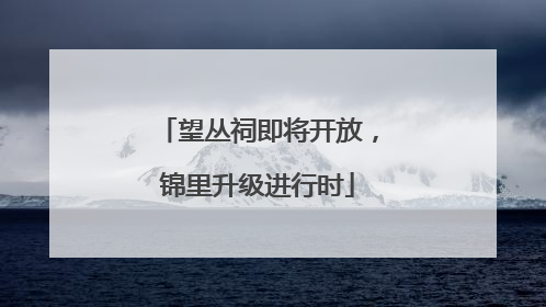 望丛祠即将开放，锦里升级进行时