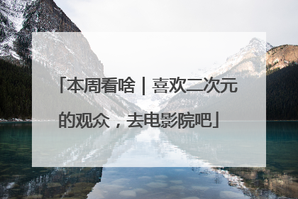 本周看啥｜喜欢二次元的观众，去电影院吧