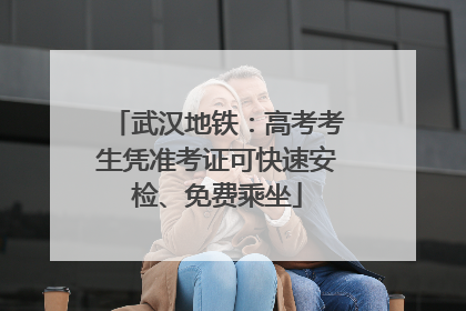 武汉地铁：高考考生凭准考证可快速安检、免费乘坐